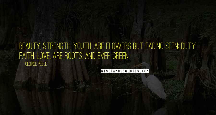 George Peele Quotes: Beauty, strength, youth, are flowers but fading seen; Duty, faith, love, are roots, and ever green.