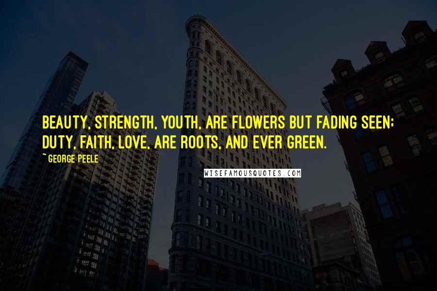 George Peele Quotes: Beauty, strength, youth, are flowers but fading seen; Duty, faith, love, are roots, and ever green.