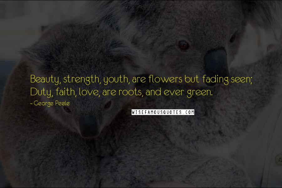 George Peele Quotes: Beauty, strength, youth, are flowers but fading seen; Duty, faith, love, are roots, and ever green.