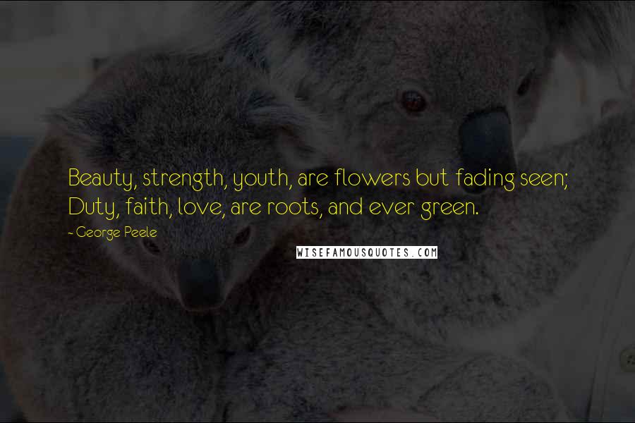 George Peele Quotes: Beauty, strength, youth, are flowers but fading seen; Duty, faith, love, are roots, and ever green.