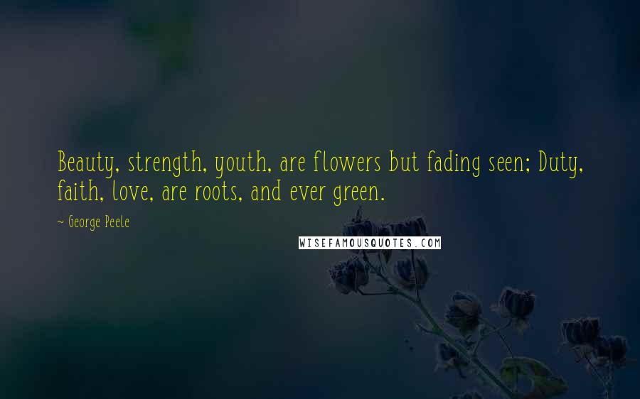 George Peele Quotes: Beauty, strength, youth, are flowers but fading seen; Duty, faith, love, are roots, and ever green.