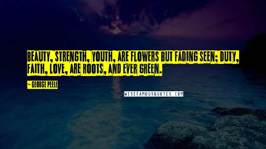 George Peele Quotes: Beauty, strength, youth, are flowers but fading seen; Duty, faith, love, are roots, and ever green.