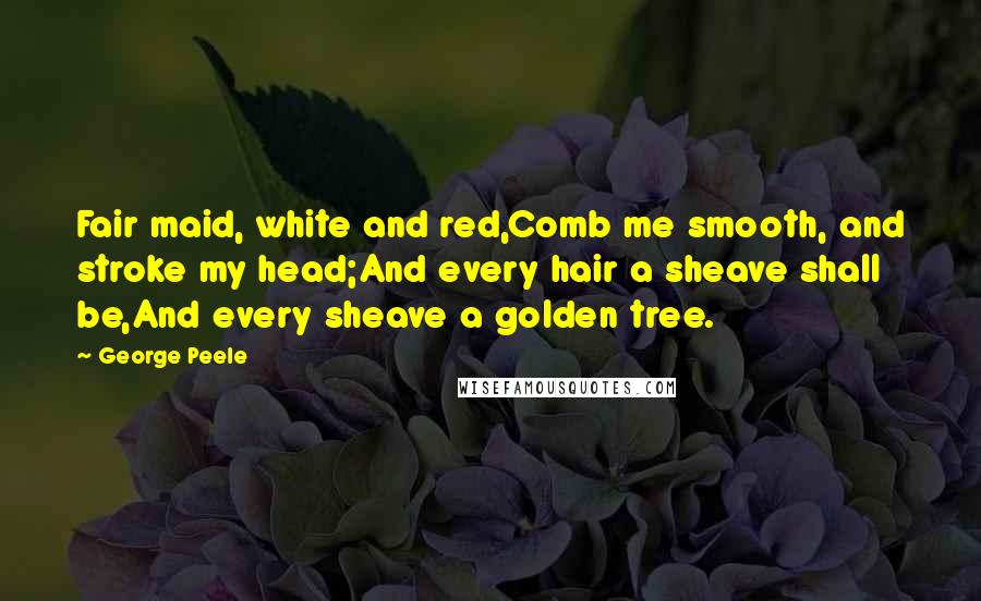 George Peele Quotes: Fair maid, white and red,Comb me smooth, and stroke my head;And every hair a sheave shall be,And every sheave a golden tree.