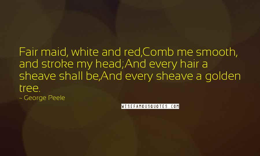 George Peele Quotes: Fair maid, white and red,Comb me smooth, and stroke my head;And every hair a sheave shall be,And every sheave a golden tree.