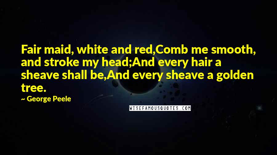 George Peele Quotes: Fair maid, white and red,Comb me smooth, and stroke my head;And every hair a sheave shall be,And every sheave a golden tree.