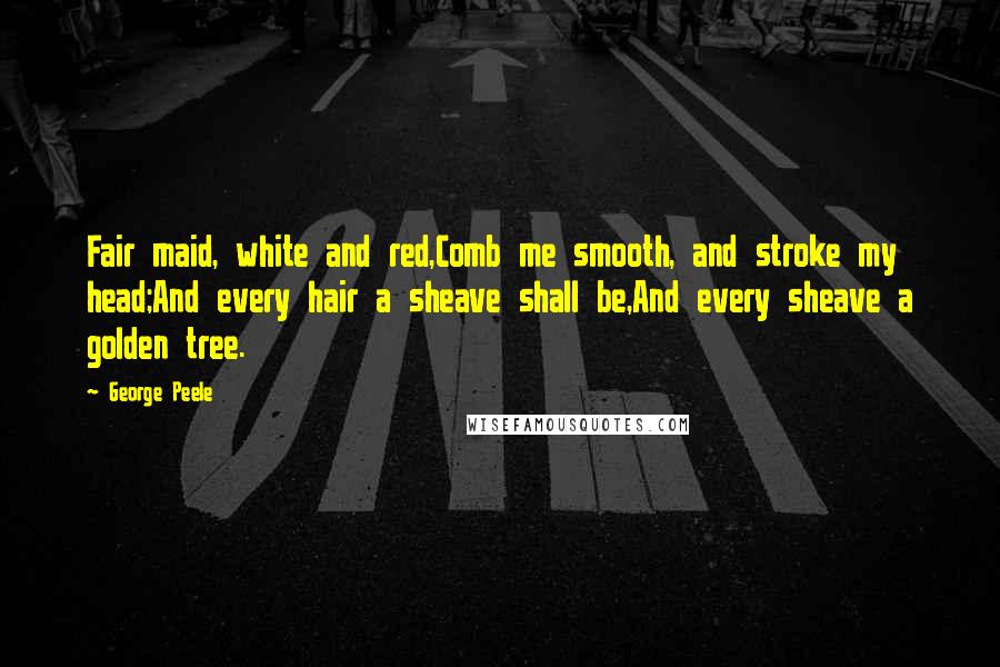 George Peele Quotes: Fair maid, white and red,Comb me smooth, and stroke my head;And every hair a sheave shall be,And every sheave a golden tree.