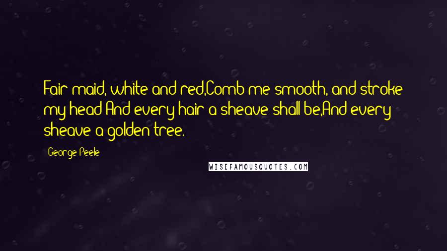 George Peele Quotes: Fair maid, white and red,Comb me smooth, and stroke my head;And every hair a sheave shall be,And every sheave a golden tree.