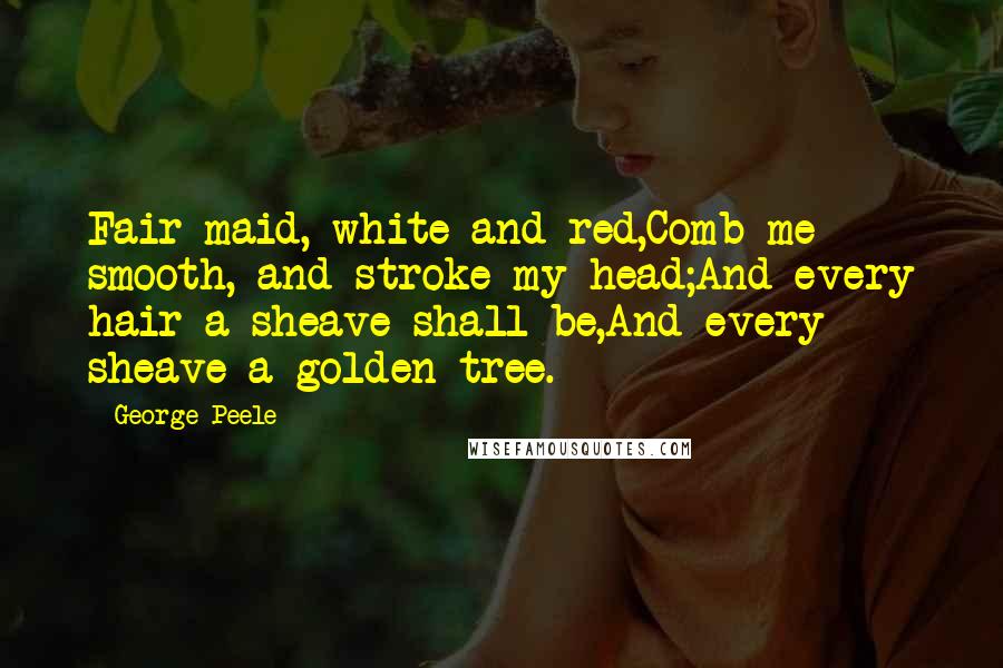 George Peele Quotes: Fair maid, white and red,Comb me smooth, and stroke my head;And every hair a sheave shall be,And every sheave a golden tree.