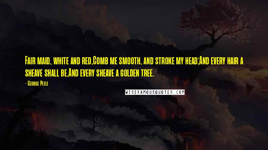 George Peele Quotes: Fair maid, white and red,Comb me smooth, and stroke my head;And every hair a sheave shall be,And every sheave a golden tree.