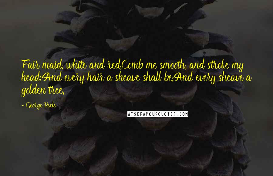 George Peele Quotes: Fair maid, white and red,Comb me smooth, and stroke my head;And every hair a sheave shall be,And every sheave a golden tree.