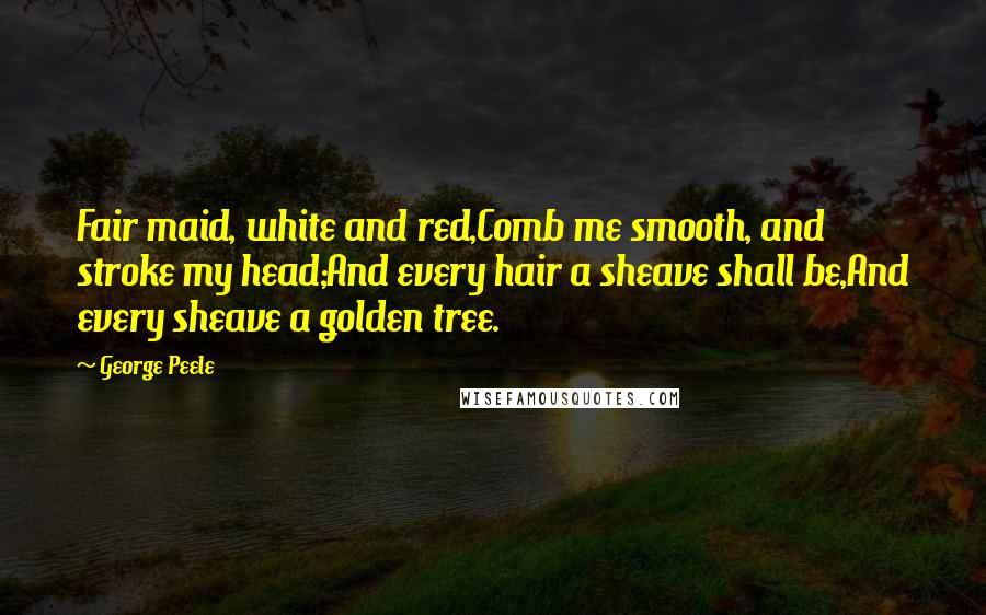 George Peele Quotes: Fair maid, white and red,Comb me smooth, and stroke my head;And every hair a sheave shall be,And every sheave a golden tree.