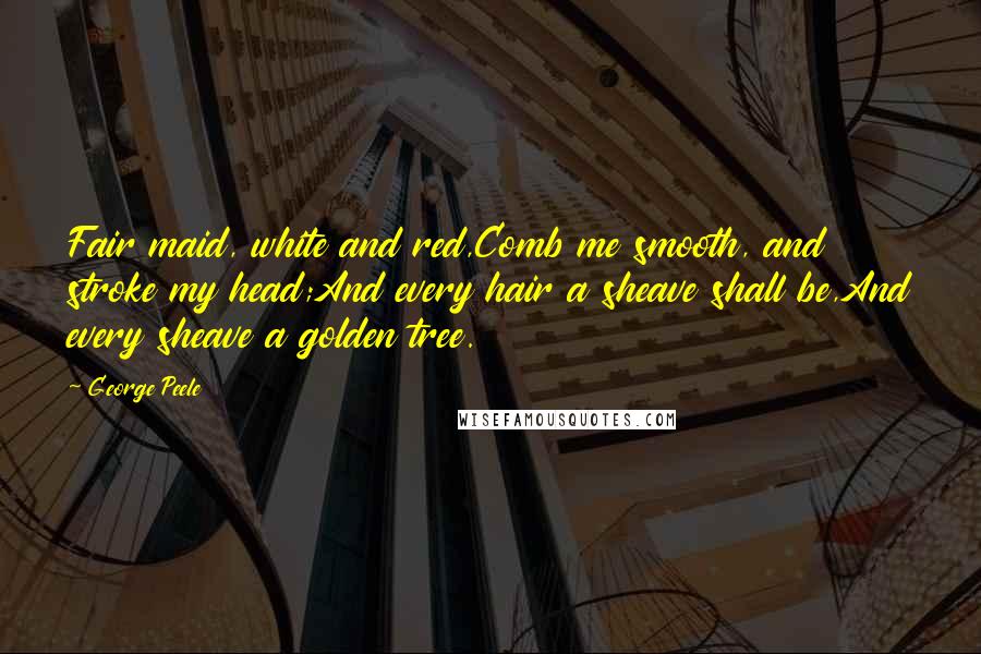 George Peele Quotes: Fair maid, white and red,Comb me smooth, and stroke my head;And every hair a sheave shall be,And every sheave a golden tree.