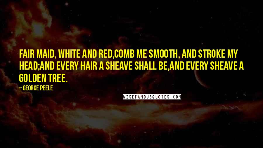 George Peele Quotes: Fair maid, white and red,Comb me smooth, and stroke my head;And every hair a sheave shall be,And every sheave a golden tree.