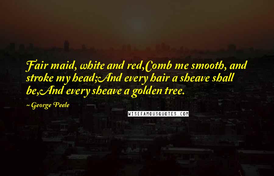 George Peele Quotes: Fair maid, white and red,Comb me smooth, and stroke my head;And every hair a sheave shall be,And every sheave a golden tree.