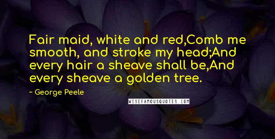 George Peele Quotes: Fair maid, white and red,Comb me smooth, and stroke my head;And every hair a sheave shall be,And every sheave a golden tree.