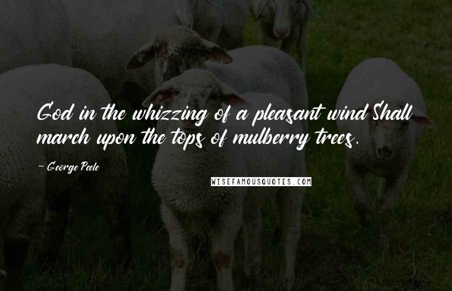 George Peele Quotes: God in the whizzing of a pleasant wind Shall march upon the tops of mulberry trees.