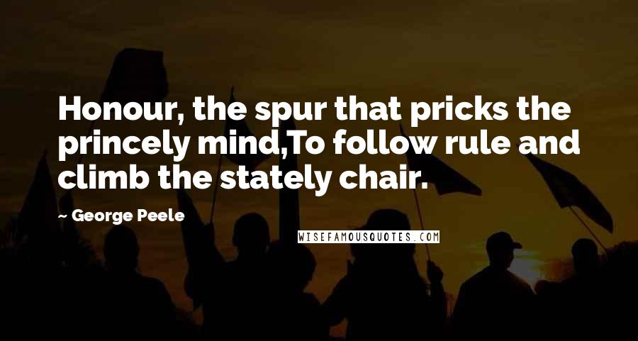 George Peele Quotes: Honour, the spur that pricks the princely mind,To follow rule and climb the stately chair.