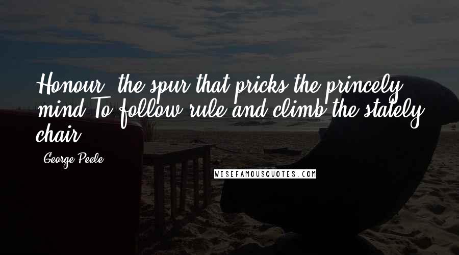 George Peele Quotes: Honour, the spur that pricks the princely mind,To follow rule and climb the stately chair.