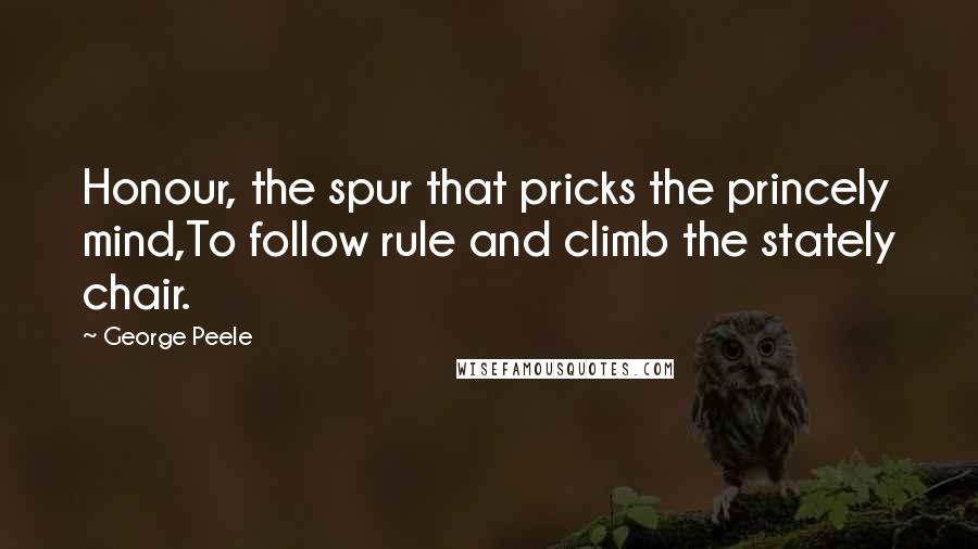 George Peele Quotes: Honour, the spur that pricks the princely mind,To follow rule and climb the stately chair.