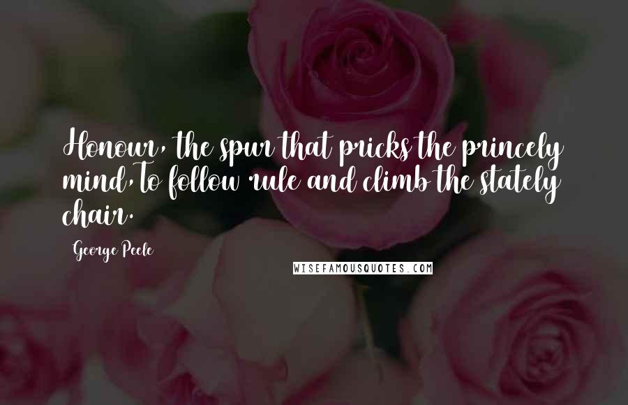 George Peele Quotes: Honour, the spur that pricks the princely mind,To follow rule and climb the stately chair.
