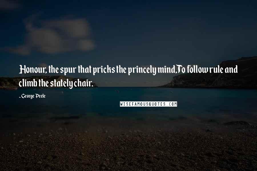 George Peele Quotes: Honour, the spur that pricks the princely mind,To follow rule and climb the stately chair.