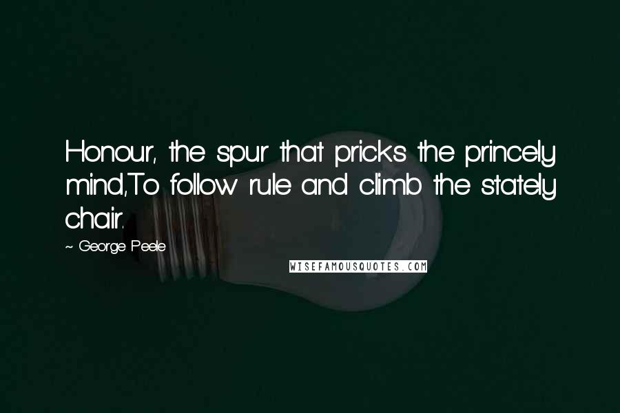 George Peele Quotes: Honour, the spur that pricks the princely mind,To follow rule and climb the stately chair.