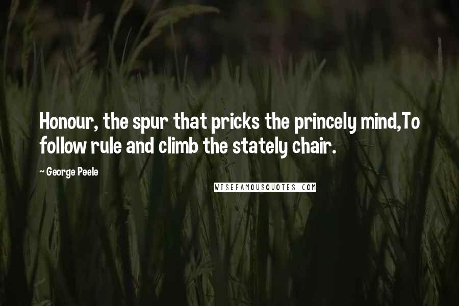 George Peele Quotes: Honour, the spur that pricks the princely mind,To follow rule and climb the stately chair.