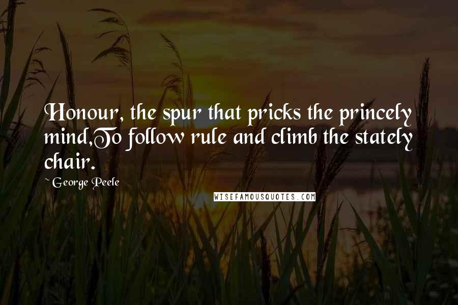 George Peele Quotes: Honour, the spur that pricks the princely mind,To follow rule and climb the stately chair.