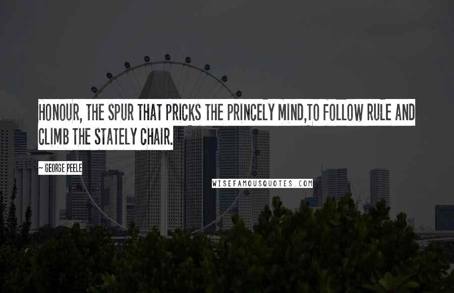 George Peele Quotes: Honour, the spur that pricks the princely mind,To follow rule and climb the stately chair.