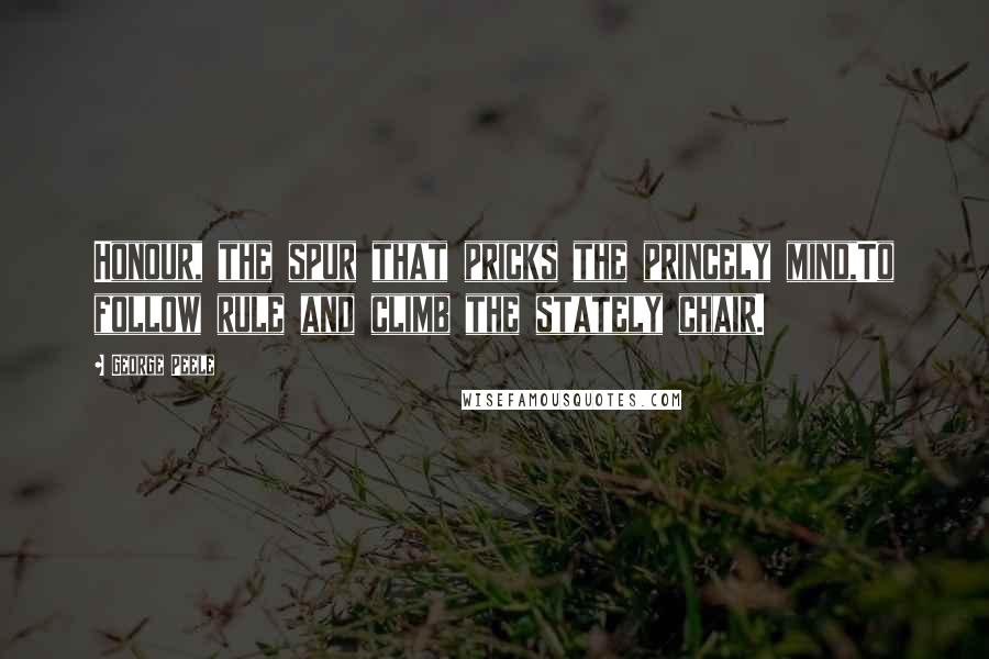 George Peele Quotes: Honour, the spur that pricks the princely mind,To follow rule and climb the stately chair.