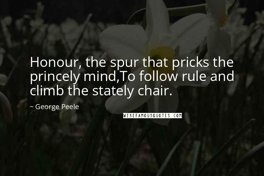 George Peele Quotes: Honour, the spur that pricks the princely mind,To follow rule and climb the stately chair.