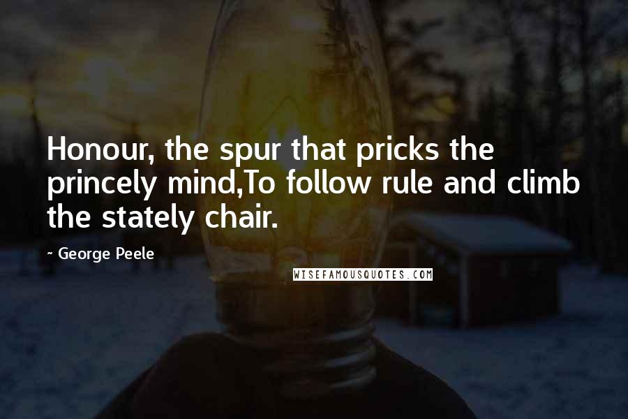 George Peele Quotes: Honour, the spur that pricks the princely mind,To follow rule and climb the stately chair.