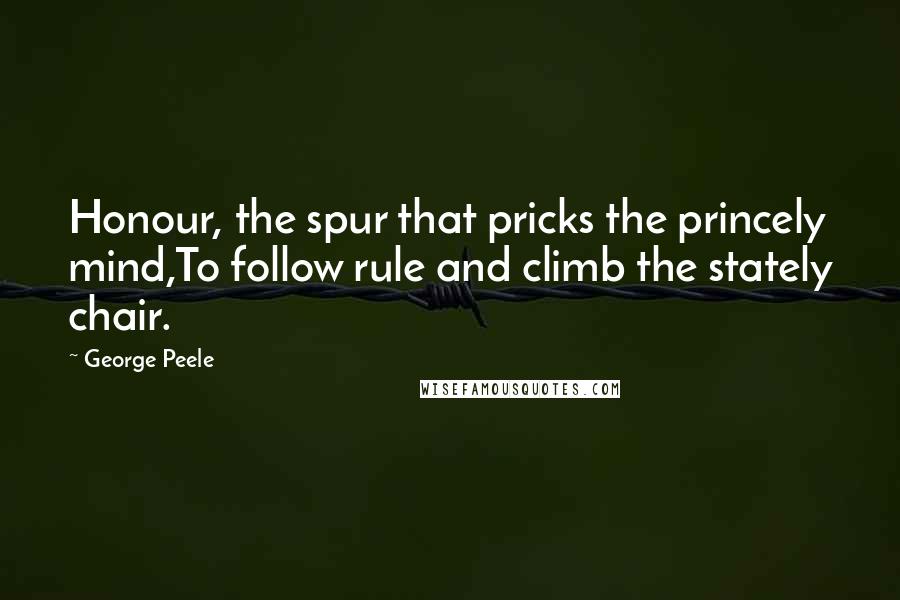 George Peele Quotes: Honour, the spur that pricks the princely mind,To follow rule and climb the stately chair.