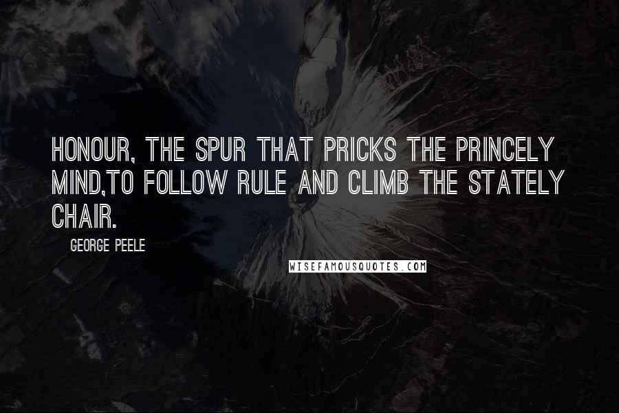 George Peele Quotes: Honour, the spur that pricks the princely mind,To follow rule and climb the stately chair.