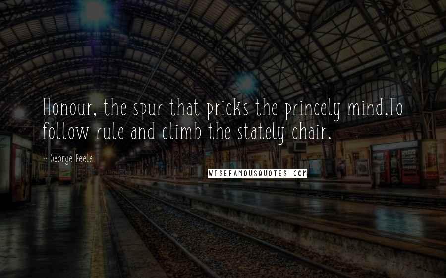 George Peele Quotes: Honour, the spur that pricks the princely mind,To follow rule and climb the stately chair.