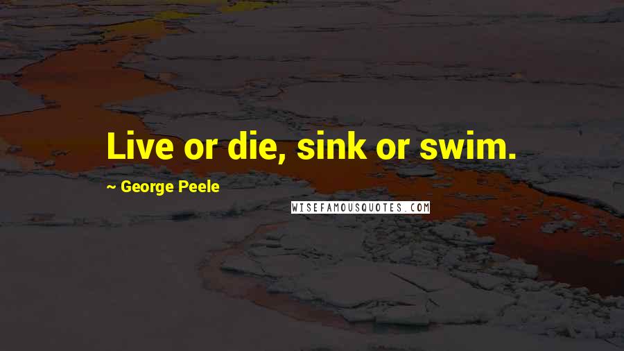 George Peele Quotes: Live or die, sink or swim.