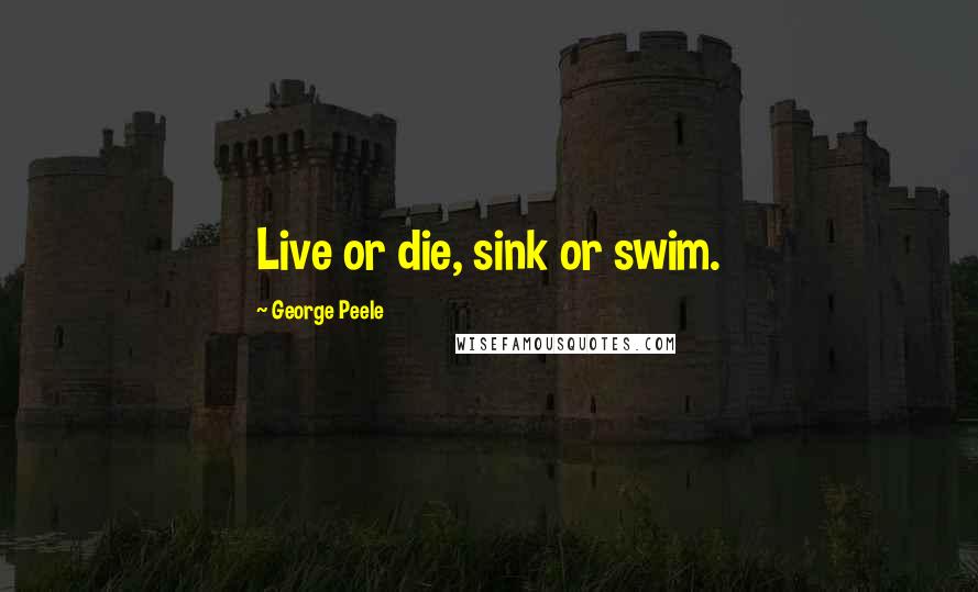 George Peele Quotes: Live or die, sink or swim.
