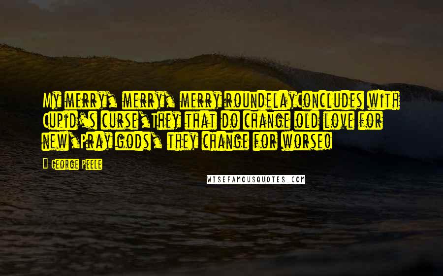 George Peele Quotes: My merry, merry, merry roundelayConcludes with Cupid's curse,They that do change old love for new,Pray gods, they change for worse!