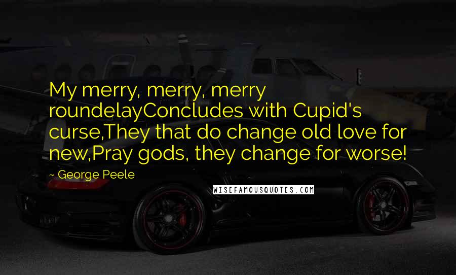 George Peele Quotes: My merry, merry, merry roundelayConcludes with Cupid's curse,They that do change old love for new,Pray gods, they change for worse!