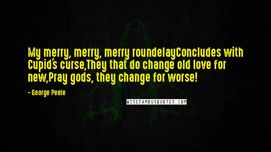 George Peele Quotes: My merry, merry, merry roundelayConcludes with Cupid's curse,They that do change old love for new,Pray gods, they change for worse!