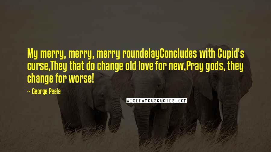 George Peele Quotes: My merry, merry, merry roundelayConcludes with Cupid's curse,They that do change old love for new,Pray gods, they change for worse!