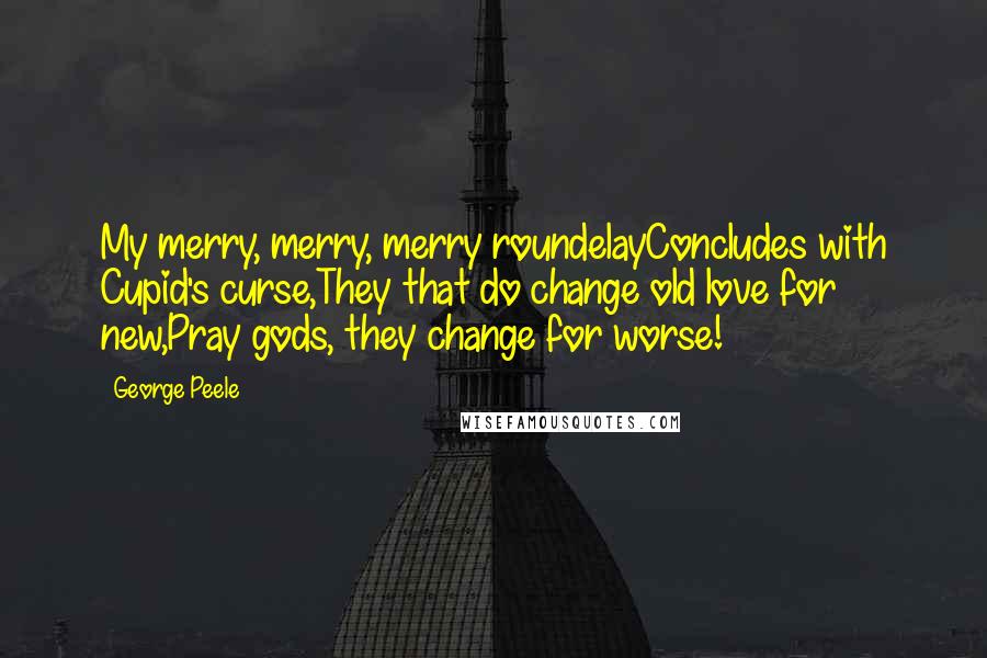 George Peele Quotes: My merry, merry, merry roundelayConcludes with Cupid's curse,They that do change old love for new,Pray gods, they change for worse!