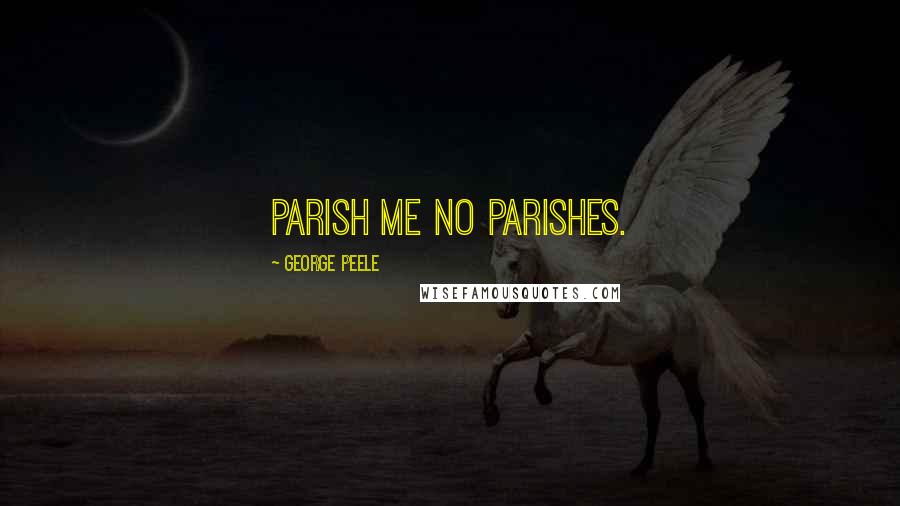George Peele Quotes: Parish me no parishes.