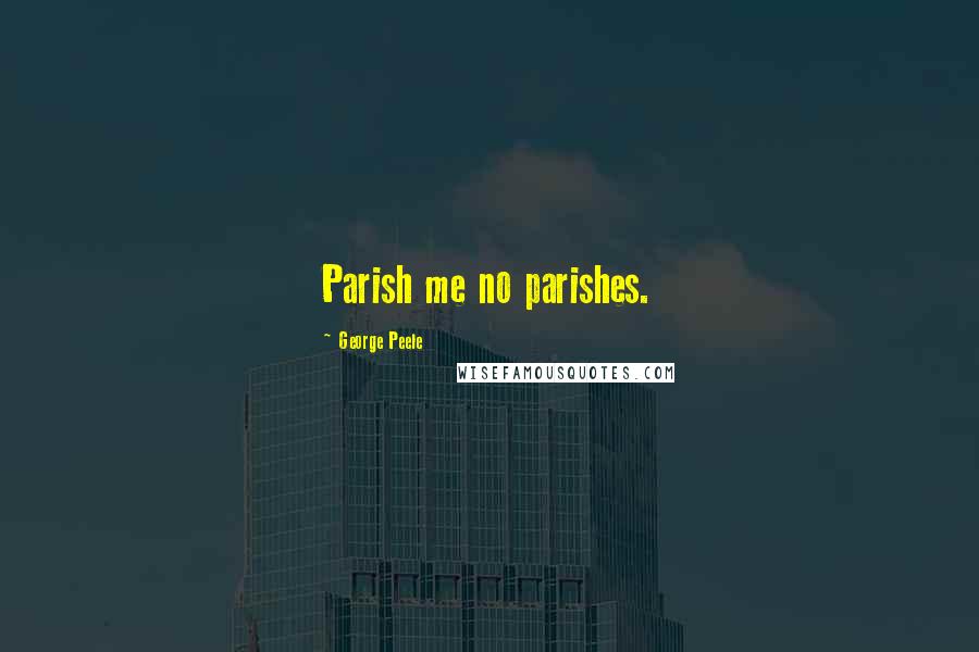 George Peele Quotes: Parish me no parishes.