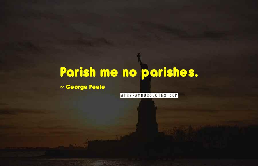 George Peele Quotes: Parish me no parishes.