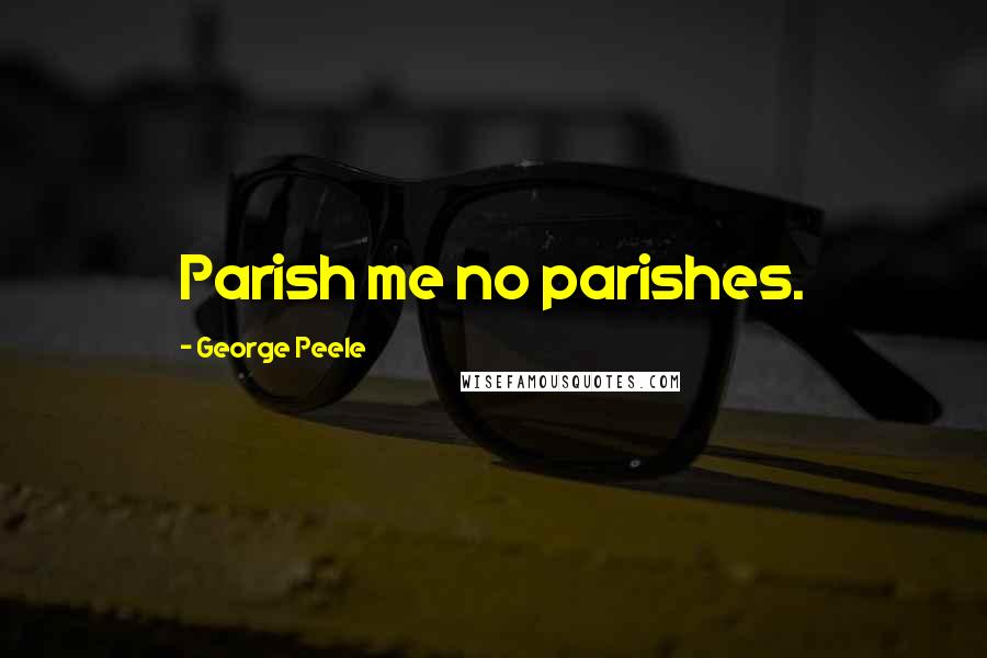 George Peele Quotes: Parish me no parishes.