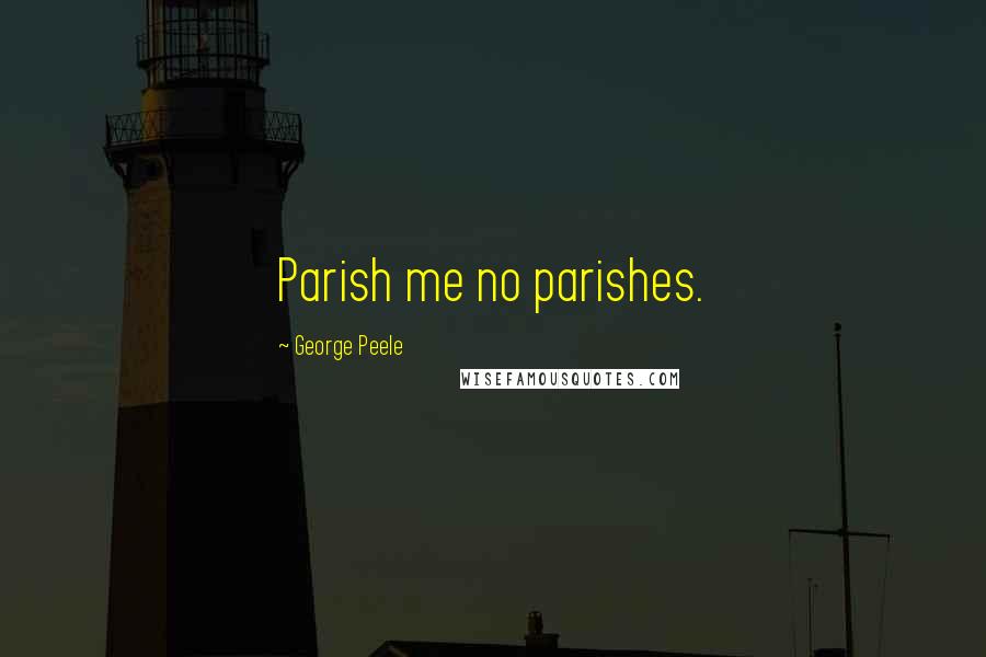 George Peele Quotes: Parish me no parishes.