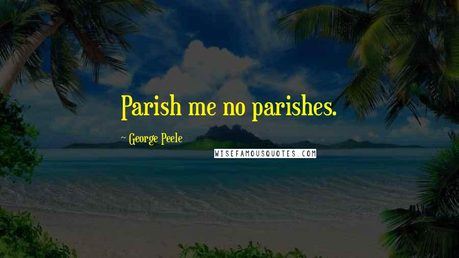 George Peele Quotes: Parish me no parishes.