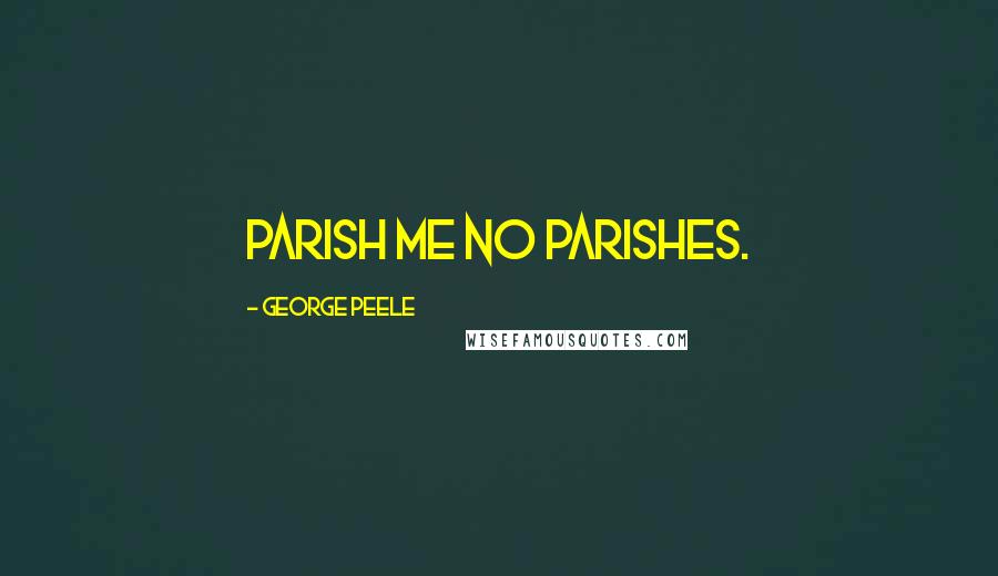 George Peele Quotes: Parish me no parishes.