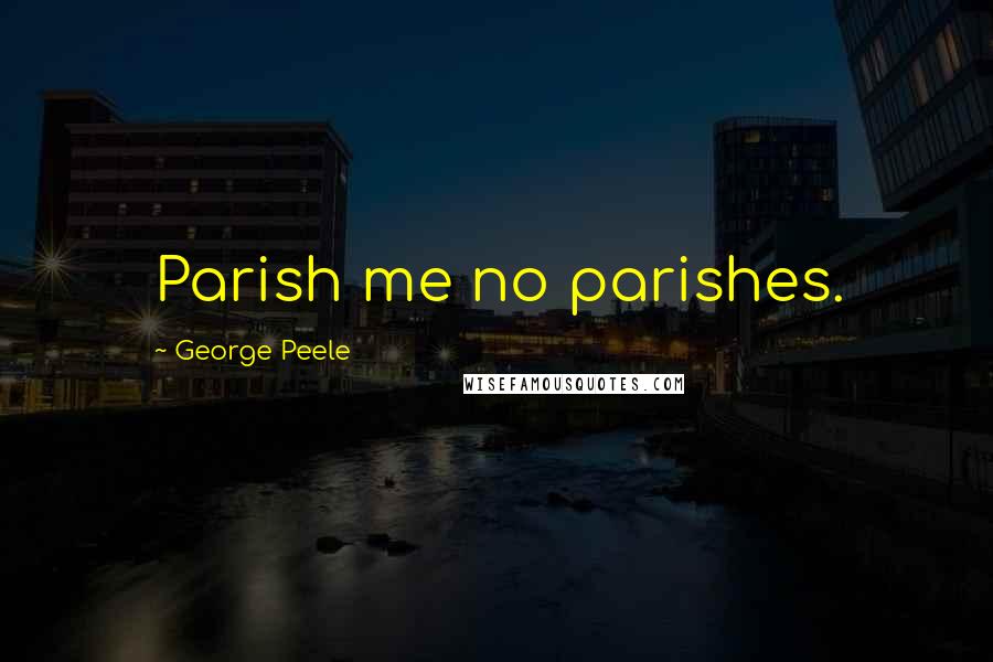 George Peele Quotes: Parish me no parishes.